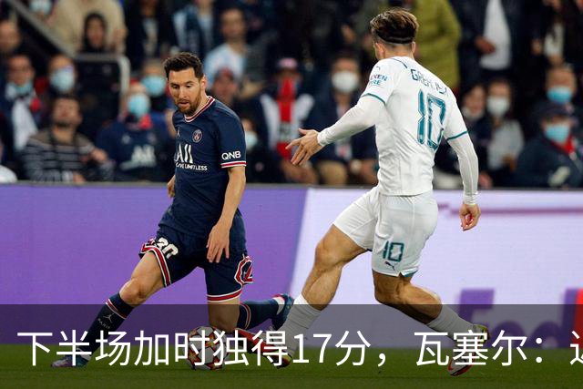 下半场加时独得17分，瓦塞尔：近两年一直践行领袖角色