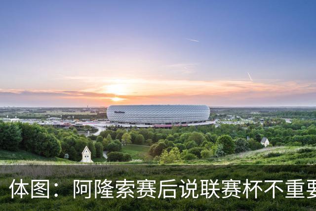 体图：阿隆索赛后说联赛杯不重要引发争议，被指责双标和撒谎