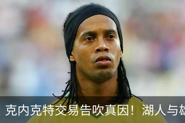 克内克特交易告吹真因！湖人与雄鹿没谈拢：拒绝满足选秀权补偿条件