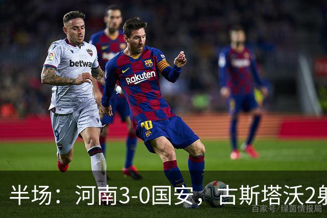 半场：河南3-0国安，古斯塔沃2射1传，纳萨里奥破门，王上源造险