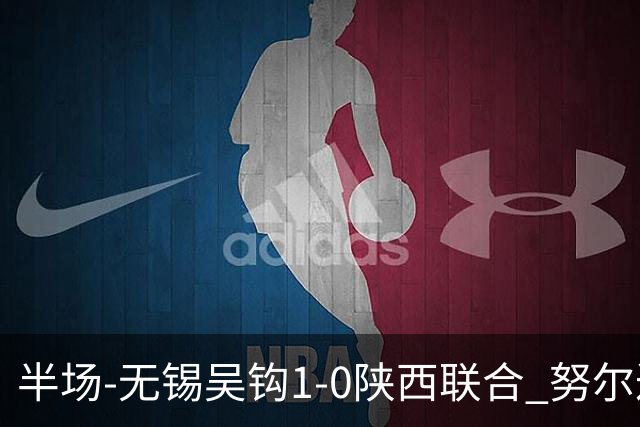 半场-无锡吴钩1-0陕西联合 努尔达努斯脚后跟妙传阿巴拉辛破门