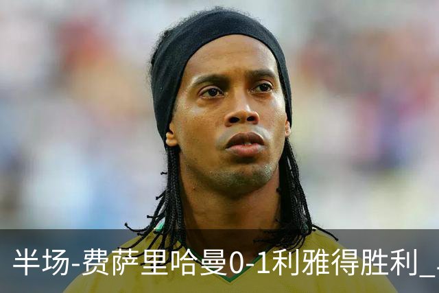 半场-费萨里哈曼0-1利雅得胜利 马内助攻哈姆丹闪击C罗低射中柱
