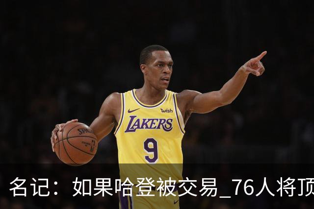 名记：如果哈登被交易 76人将顶薪续约马克西