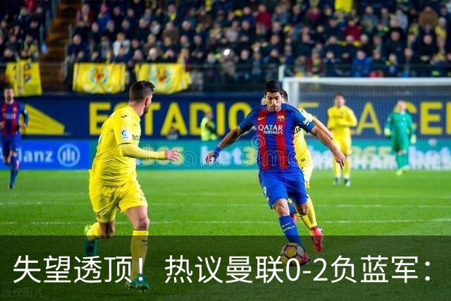 失望透顶！热议曼联0-2负蓝军：只求不降级了...曼联需要彻底重建