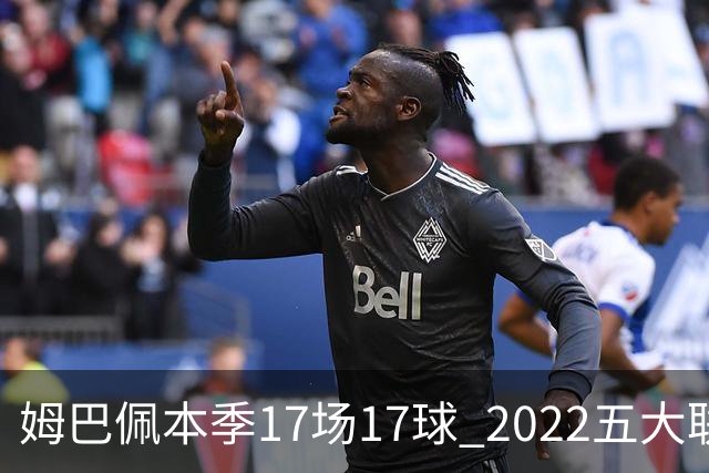 姆巴佩本季17场17球 2022五大联赛首位进球30+球员