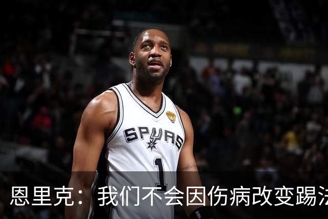恩里克：我们不会因伤病改变踢法，球队已经接受了这一理念