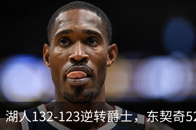 湖人132-123逆转爵士，东契奇52+8+10，里夫斯29分，马尔卡宁28分