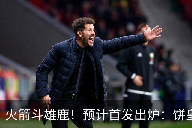 火箭斗雄鹿！预计首发出炉：饼皇顶替申京，双控卫搭档后场，杜兰特变主攻点