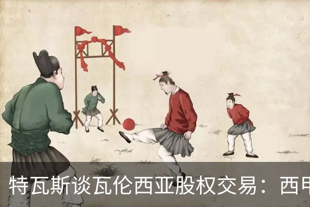 特瓦斯谈瓦伦西亚股权交易：西甲对国际资本具有吸引力
