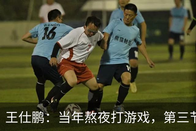 王仕鹏：当年熬夜打游戏，第三节发力就能赢
