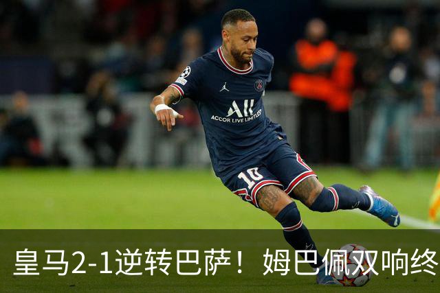 皇马2-1逆转巴萨！姆巴佩双响终结9连胜