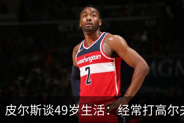 皮尔斯谈49岁生活：经常打高尔夫冥想 仍坚持打篮球保持身材