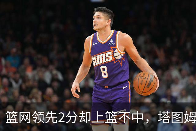 篮网领先2分却上篮不中，塔图姆压哨绝杀