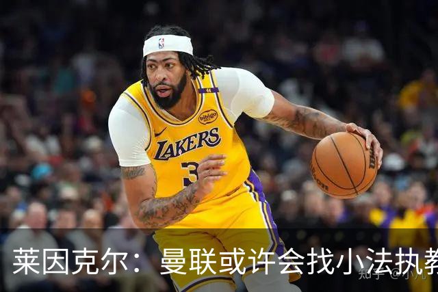 莱因克尔：曼联或许会找小法执教，但如果他接受那真是疯了