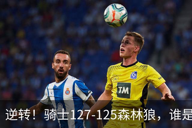 逆转！骑士127-125森林狼，谁是本场比赛的功臣，数据不会说谎！