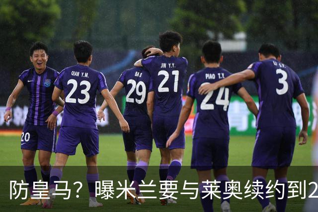 防皇马？曝米兰要与莱奥续约到2027 违约金升到2亿