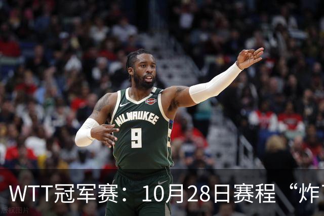 WTT冠军赛：10月28日赛程“炸了”！国乒5大魔王登场，王曼昱冲冠